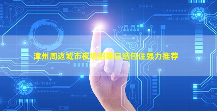 漳州周边城市夜场招聘日结包住强力推荐