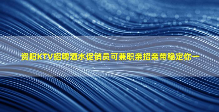 资阳KTV招聘酒水促销员可兼职亲招亲带稳定你一