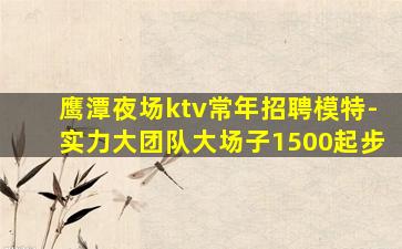 鹰潭夜场ktv常年招聘模特-实力大团队大场子1500起步