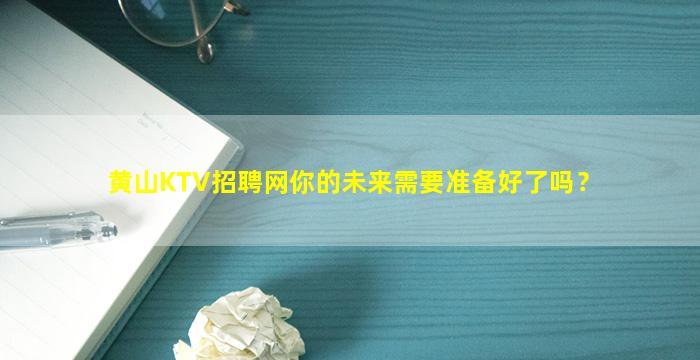 黄山KTV招聘网你的未来需要准备好了吗？